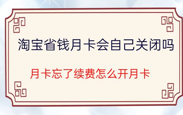 淘宝省钱月卡会自己关闭吗 月卡忘了续费怎么开月卡？